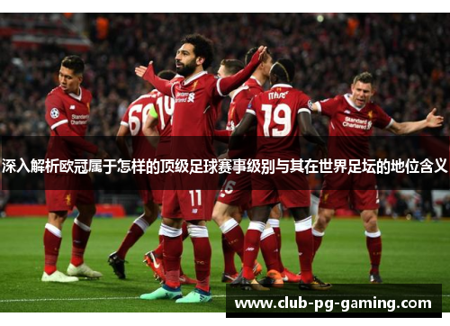 深入解析欧冠属于怎样的顶级足球赛事级别与其在世界足坛的地位含义