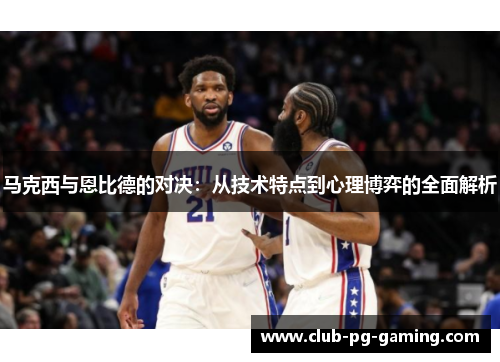 马克西与恩比德的对决：从技术特点到心理博弈的全面解析