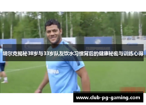 胡尔克揭秘38岁与33岁队友饮水习惯背后的健康秘密与训练心得
