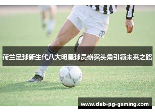 荷兰足球新生代八大明星球员崭露头角引领未来之路