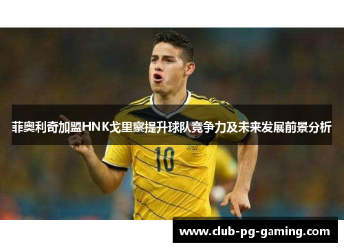 菲奥利奇加盟HNK戈里察提升球队竞争力及未来发展前景分析
