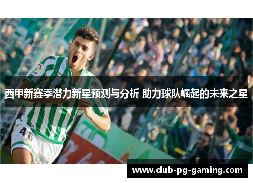 西甲新赛季潜力新星预测与分析 助力球队崛起的未来之星