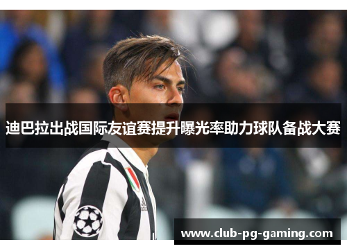 迪巴拉出战国际友谊赛提升曝光率助力球队备战大赛