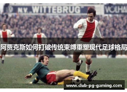 阿贾克斯如何打破传统束缚重塑现代足球格局