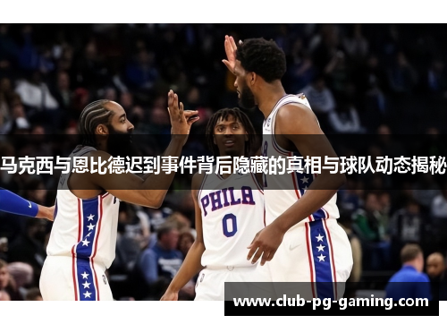 马克西与恩比德迟到事件背后隐藏的真相与球队动态揭秘