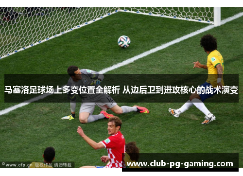 马塞洛足球场上多变位置全解析 从边后卫到进攻核心的战术演变