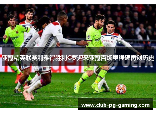 亚冠精英联赛利雅得胜利C罗迎来亚冠百场里程碑再创历史